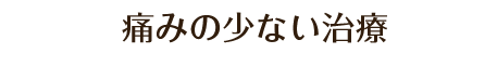 5.痛みの少ない治療