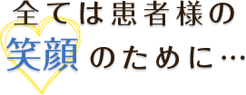 全ては患者様の笑顔のために…