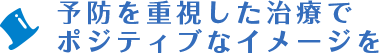 予防を重視した治療でポジティブなイメージを